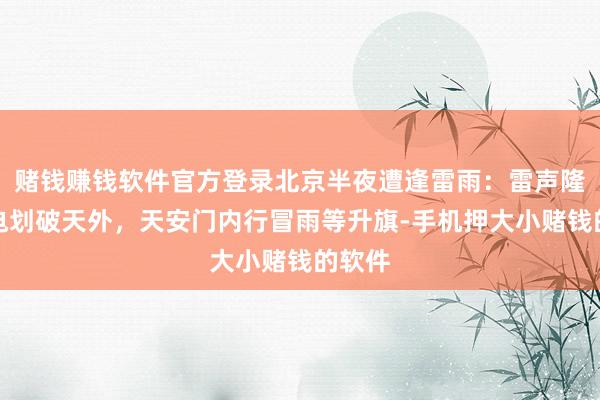 赌钱赚钱软件官方登录北京半夜遭逢雷雨：雷声隆隆闪电划破天外，天安门内行冒雨等升旗-手机押大小赌钱的软件