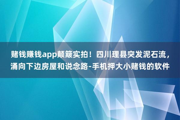 赌钱赚钱app颠簸实拍！四川理县突发泥石流，涌向下边房屋和说念路-手机押大小赌钱的软件