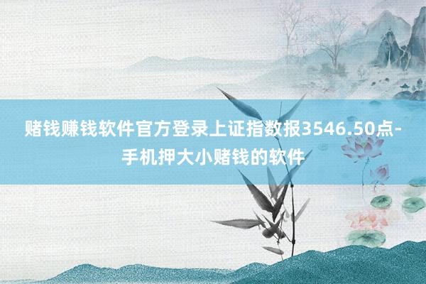 赌钱赚钱软件官方登录上证指数报3546.50点-手机押大小赌钱的软件