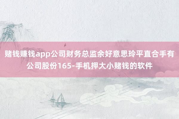赌钱赚钱app公司财务总监余好意思玲平直合手有公司股份165-手机押大小赌钱的软件