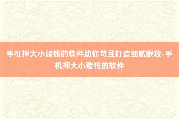 手机押大小赌钱的软件助你苟且打造细腻眼妆-手机押大小赌钱的软件