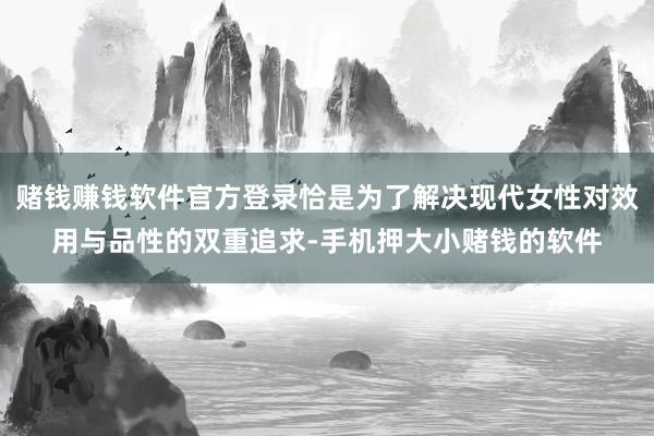 赌钱赚钱软件官方登录恰是为了解决现代女性对效用与品性的双重追求-手机押大小赌钱的软件