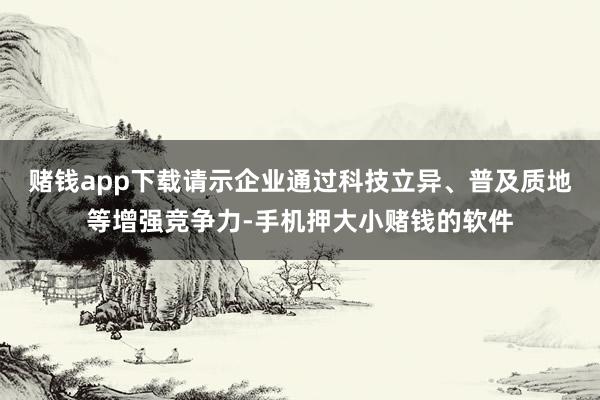 赌钱app下载请示企业通过科技立异、普及质地等增强竞争力-手机押大小赌钱的软件