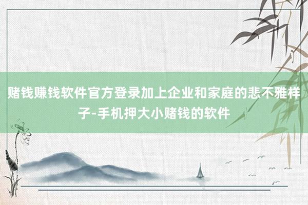 赌钱赚钱软件官方登录加上企业和家庭的悲不雅样子-手机押大小赌钱的软件