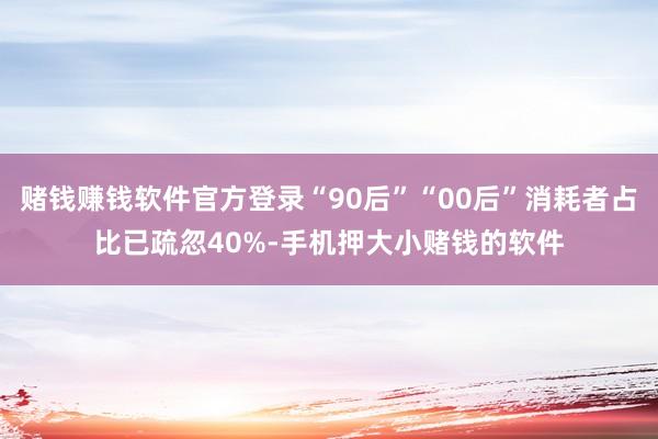赌钱赚钱软件官方登录“90后”“00后”消耗者占比已疏忽40%-手机押大小赌钱的软件