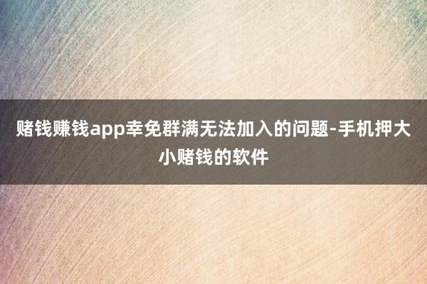 赌钱赚钱app幸免群满无法加入的问题-手机押大小赌钱的软件