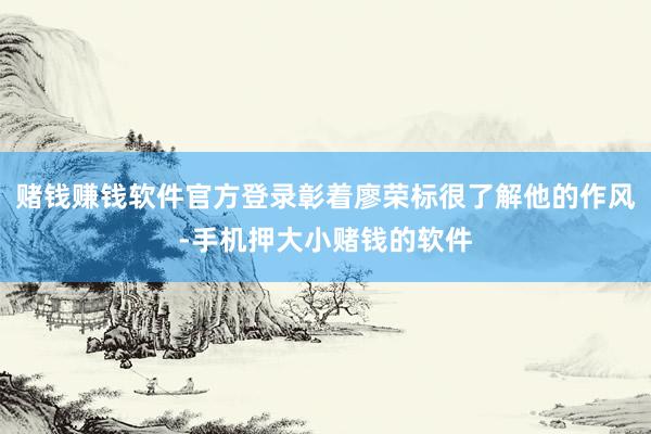 赌钱赚钱软件官方登录彰着廖荣标很了解他的作风-手机押大小赌钱的软件