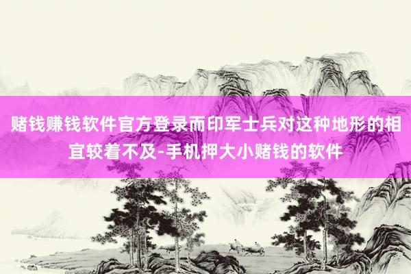 赌钱赚钱软件官方登录而印军士兵对这种地形的相宜较着不及-手机押大小赌钱的软件