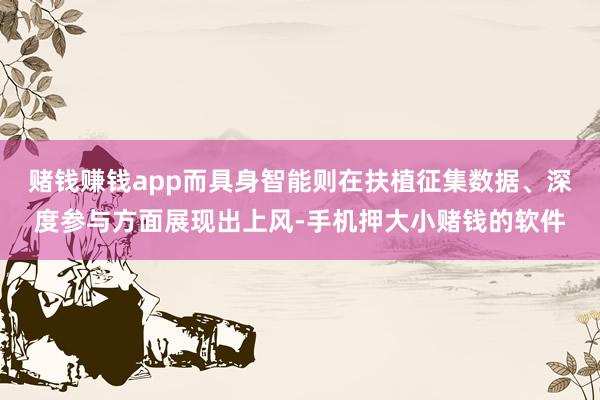 赌钱赚钱app而具身智能则在扶植征集数据、深度参与方面展现出上风-手机押大小赌钱的软件