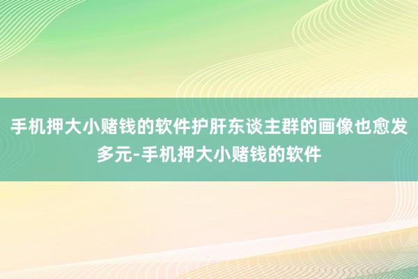 手机押大小赌钱的软件护肝东谈主群的画像也愈发多元-手机押大小赌钱的软件