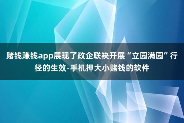 赌钱赚钱app展现了政企联袂开展“立园满园”行径的生效-手机押大小赌钱的软件