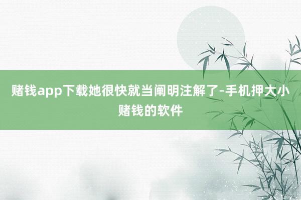 赌钱app下载她很快就当阐明注解了-手机押大小赌钱的软件