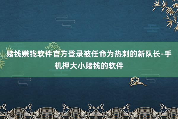 赌钱赚钱软件官方登录被任命为热刺的新队长-手机押大小赌钱的软件