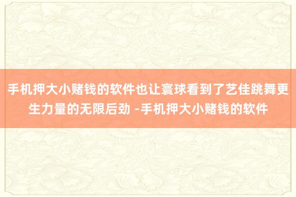 手机押大小赌钱的软件也让寰球看到了艺佳跳舞更生力量的无限后劲 -手机押大小赌钱的软件