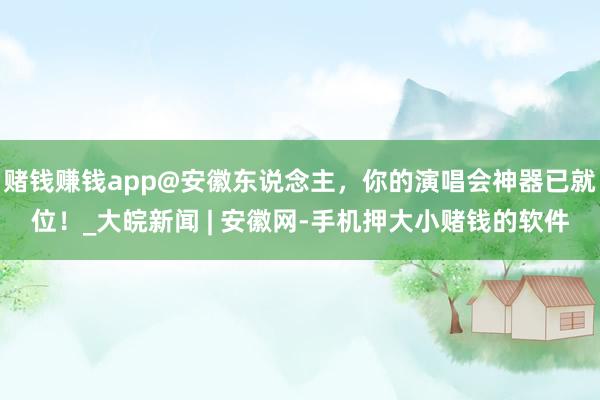 赌钱赚钱app@安徽东说念主，你的演唱会神器已就位！_大皖新闻 | 安徽网-手机押大小赌钱的软件