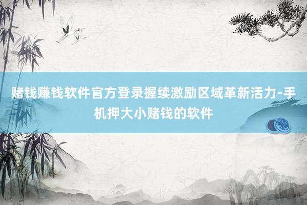 赌钱赚钱软件官方登录握续激励区域革新活力-手机押大小赌钱的软件