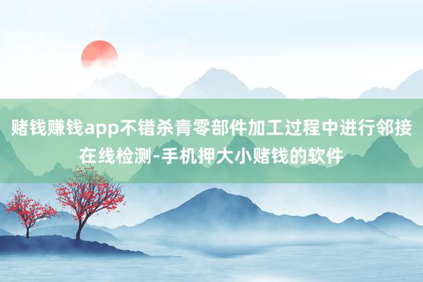 赌钱赚钱app不错杀青零部件加工过程中进行邻接在线检测-手机押大小赌钱的软件