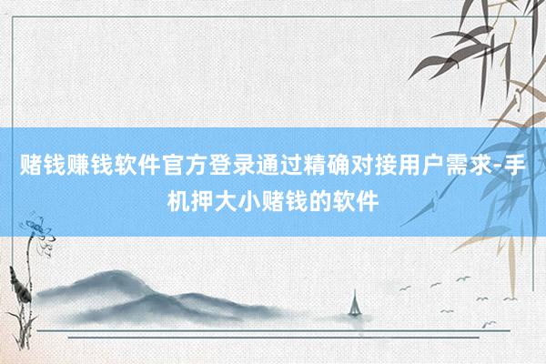 赌钱赚钱软件官方登录通过精确对接用户需求-手机押大小赌钱的软件