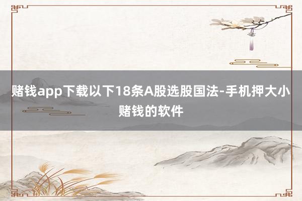 赌钱app下载以下18条A股选股国法-手机押大小赌钱的软件