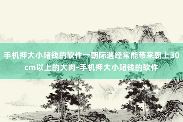 手机押大小赌钱的软件一朝际遇经常能带来朝上30cm以上的大肉-手机押大小赌钱的软件