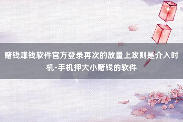 赌钱赚钱软件官方登录再次的放量上攻则是介入时机-手机押大小赌钱的软件