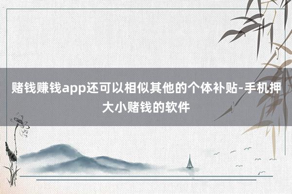 赌钱赚钱app还可以相似其他的个体补贴-手机押大小赌钱的软件