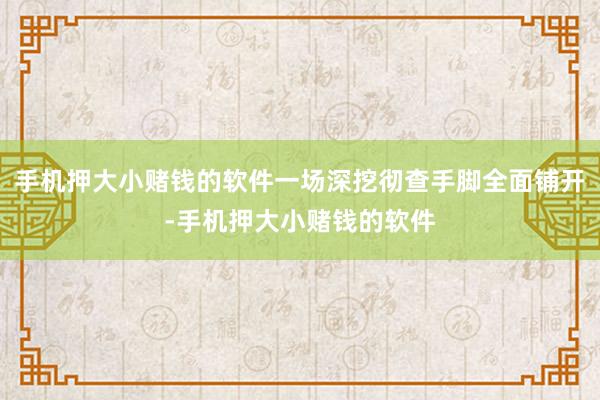 手机押大小赌钱的软件一场深挖彻查手脚全面铺开-手机押大小赌钱的软件