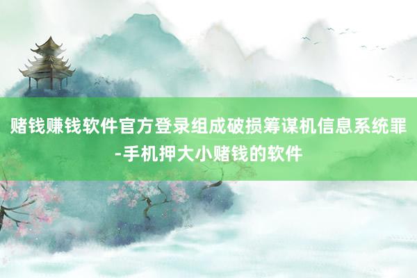 赌钱赚钱软件官方登录组成破损筹谋机信息系统罪-手机押大小赌钱的软件