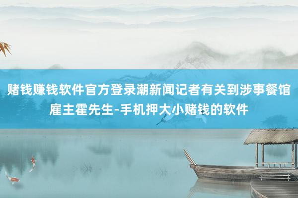 赌钱赚钱软件官方登录潮新闻记者有关到涉事餐馆雇主霍先生-手机押大小赌钱的软件