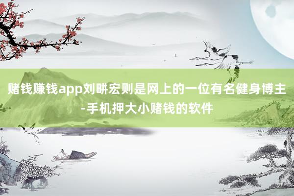 赌钱赚钱app刘畊宏则是网上的一位有名健身博主-手机押大小赌钱的软件