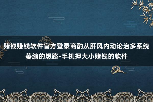 赌钱赚钱软件官方登录商酌从肝风内动论治多系统萎缩的想路-手机押大小赌钱的软件