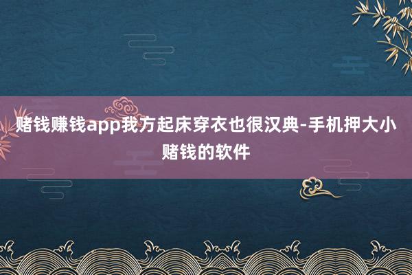 赌钱赚钱app我方起床穿衣也很汉典-手机押大小赌钱的软件