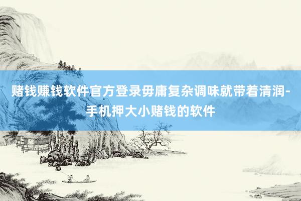 赌钱赚钱软件官方登录毋庸复杂调味就带着清润-手机押大小赌钱的软件