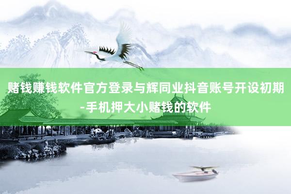赌钱赚钱软件官方登录与辉同业抖音账号开设初期-手机押大小赌钱的软件
