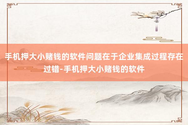 手机押大小赌钱的软件问题在于企业集成过程存在过错-手机押大小赌钱的软件