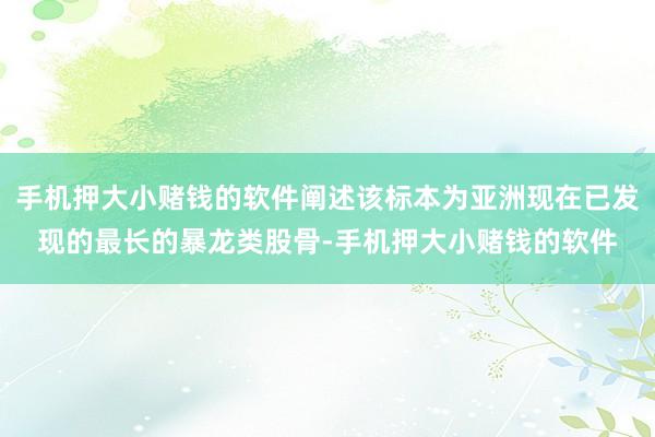 手机押大小赌钱的软件阐述该标本为亚洲现在已发现的最长的暴龙类股骨-手机押大小赌钱的软件