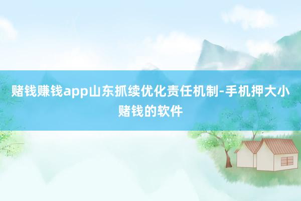 赌钱赚钱app山东抓续优化责任机制-手机押大小赌钱的软件