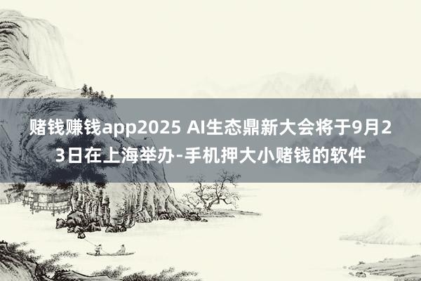 赌钱赚钱app2025 AI生态鼎新大会将于9月23日在上海举办-手机押大小赌钱的软件