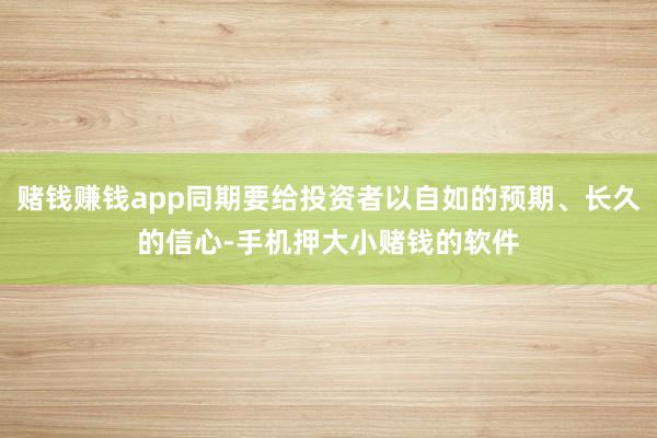 赌钱赚钱app同期要给投资者以自如的预期、长久的信心-手机押大小赌钱的软件