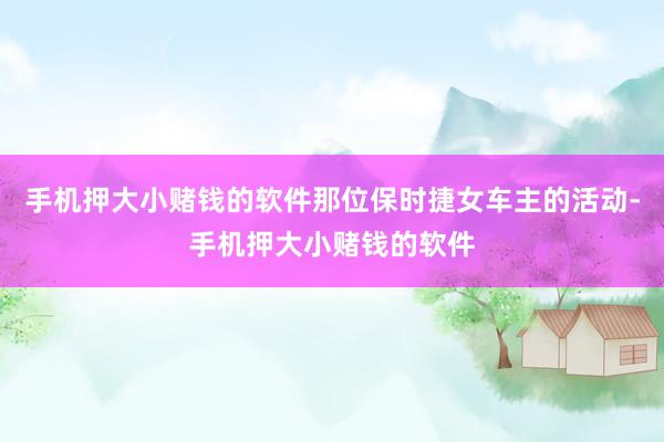 手机押大小赌钱的软件那位保时捷女车主的活动-手机押大小赌钱的软件