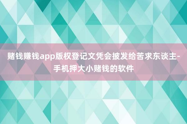 赌钱赚钱app版权登记文凭会披发给苦求东谈主-手机押大小赌钱的软件