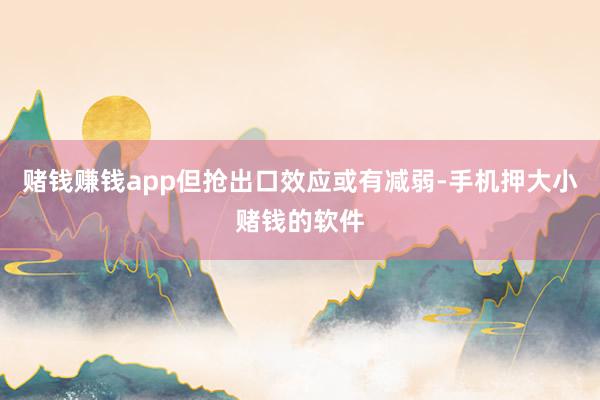 赌钱赚钱app但抢出口效应或有减弱-手机押大小赌钱的软件