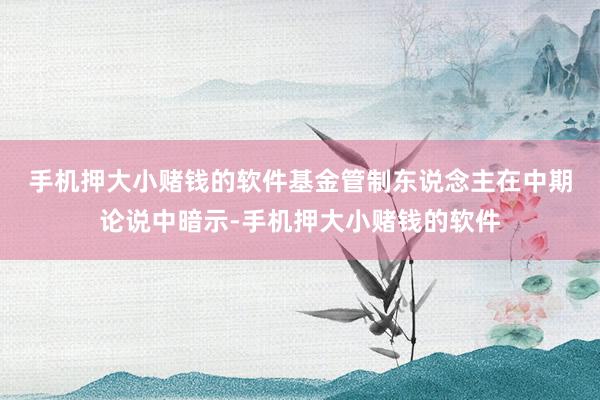 手机押大小赌钱的软件 基金管制东说念主在中期论说中暗示-手机押大小赌钱的软件