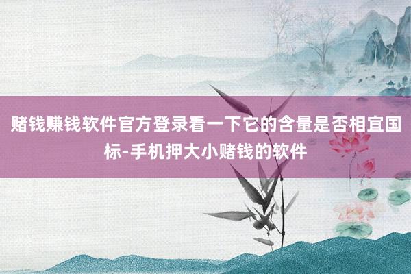 赌钱赚钱软件官方登录看一下它的含量是否相宜国标-手机押大小赌钱的软件