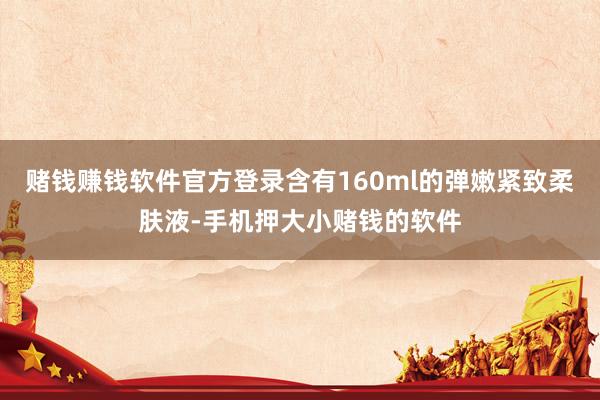 赌钱赚钱软件官方登录含有160ml的弹嫩紧致柔肤液-手机押大小赌钱的软件