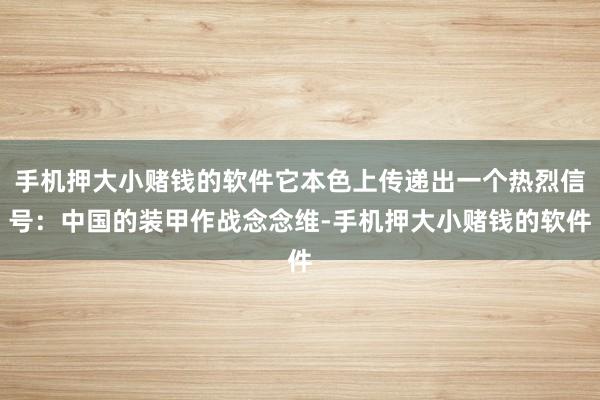 手机押大小赌钱的软件它本色上传递出一个热烈信号:中国的装甲作战念念维-手机押大小赌钱的软件