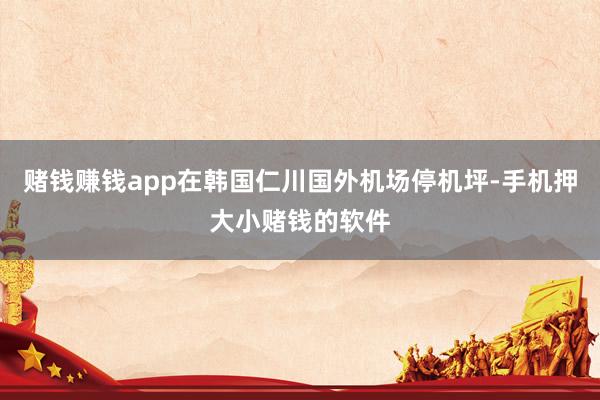 赌钱赚钱app在韩国仁川国外机场停机坪-手机押大小赌钱的软件