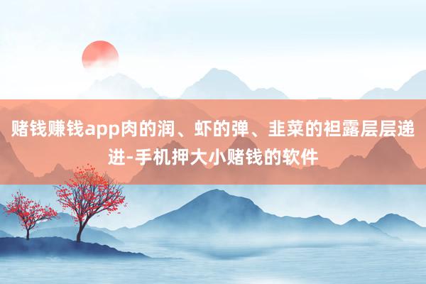 赌钱赚钱app肉的润、虾的弹、韭菜的袒露层层递进-手机押大小赌钱的软件