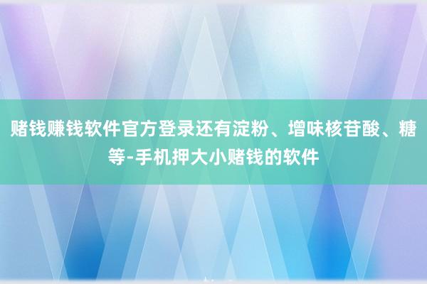 赌钱赚钱软件官方登录还有淀粉、增味核苷酸、糖等-手机押大小赌钱的软件