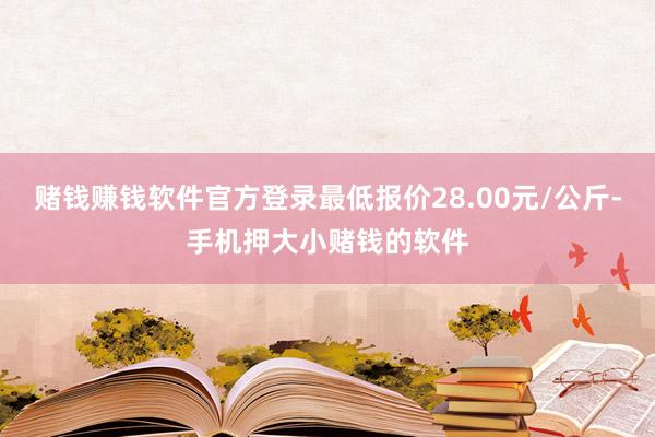 赌钱赚钱软件官方登录最低报价28.00元/公斤-手机押大小赌钱的软件